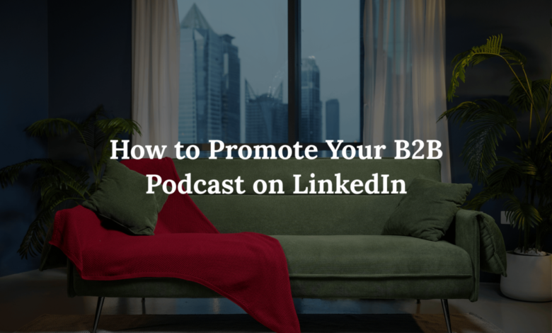 How to Promote Your B2B Podcast on LinkedIn: Proven Strategies for Growth